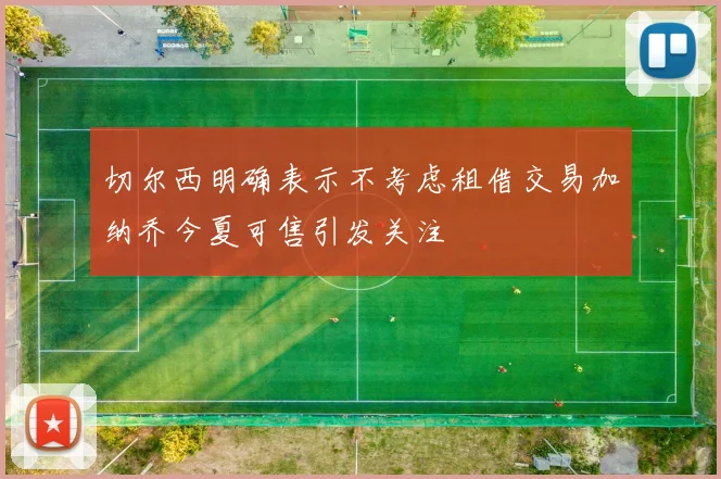 切尔西明确表示不考虑租借交易加纳乔今夏可售引发关注
