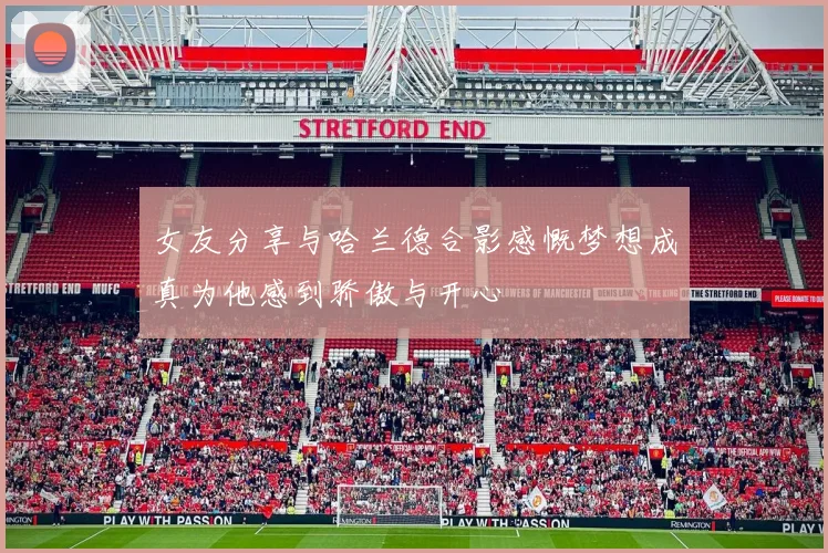 女友分享与哈兰德合影感慨梦想成真为他感到骄傲与开心