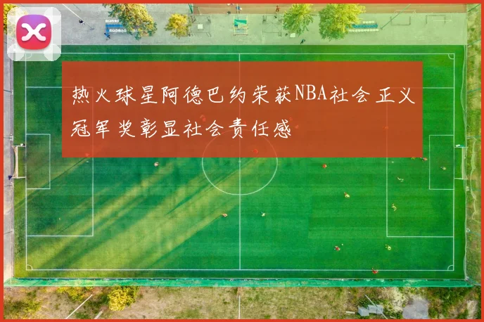 热火球星阿德巴约荣获NBA社会正义冠军奖彰显社会责任感