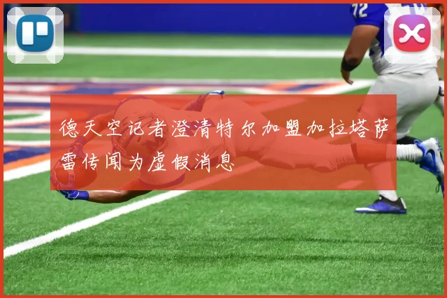 德天空记者澄清特尔加盟加拉塔萨雷传闻为虚假消息