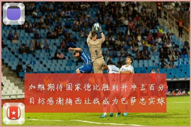 加维期待国家德比胜利并冲击百分目标感谢梅西让我成为巴萨忠实球迷