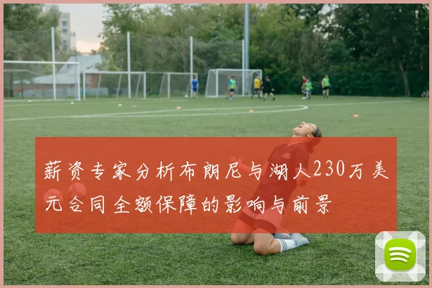 薪资专家分析布朗尼与湖人230万美元合同全额保障的影响与前景