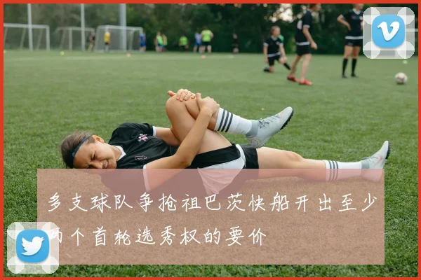 多支球队争抢祖巴茨快船开出至少两个首轮选秀权的要价