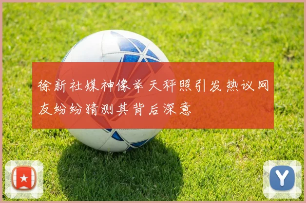 徐新社媒神像举天秤照引发热议网友纷纷猜测其背后深意