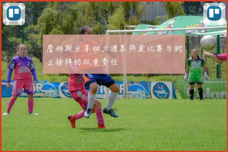 詹姆斯分享动力源泉热爱比赛与树立榜样的双重责任