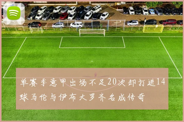 单赛季意甲出场不足20次却打进14球马伦与伊布大罗齐名成传奇