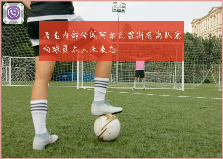 马竞内部传闻阿尔瓦雷斯有离队意向球员本人未表态