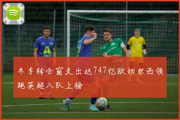 冬季转会窗支出达747亿欧切尔西领跑英超八队上榜