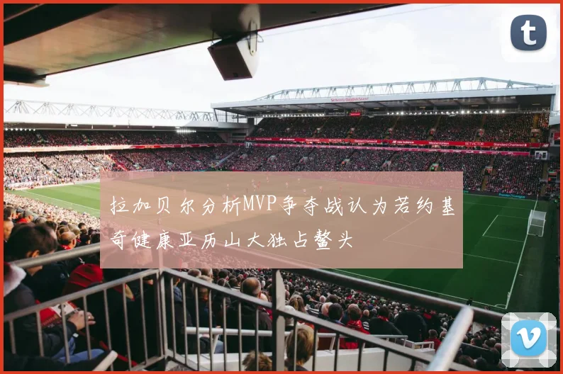 拉加贝尔分析MVP争夺战认为若约基奇健康亚历山大独占鳌头