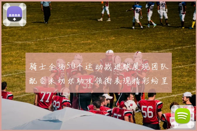 骑士全场50个运动战进球展现团队配合米切尔助攻领衔表现精彩纷呈