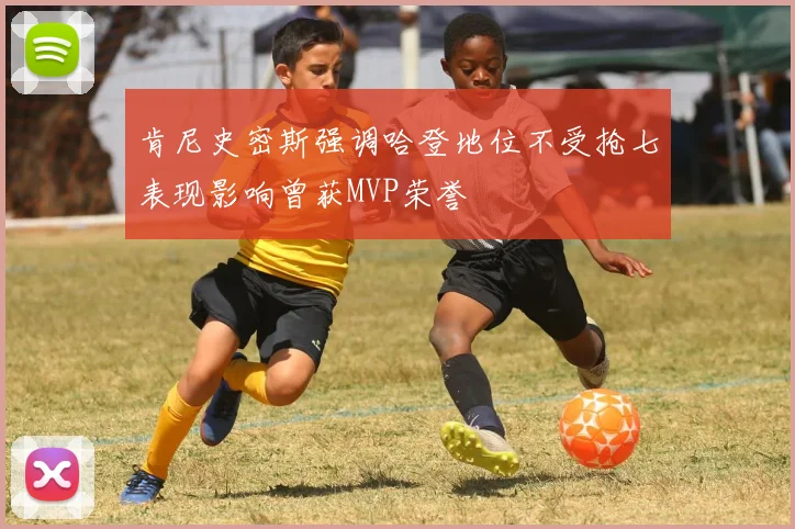 肯尼史密斯强调哈登地位不受抢七表现影响曾获MVP荣誉