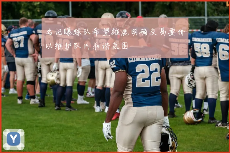 名记曝球队希望雄鹿明确交易要价以维护队内和谐氛围