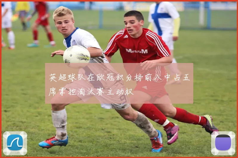 英超球队在欧冠积分榜前八中占五席掌控淘汰赛主动权