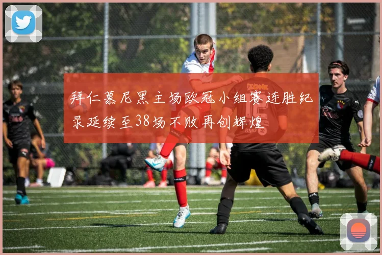 拜仁慕尼黑主场欧冠小组赛连胜纪录延续至38场不败再创辉煌