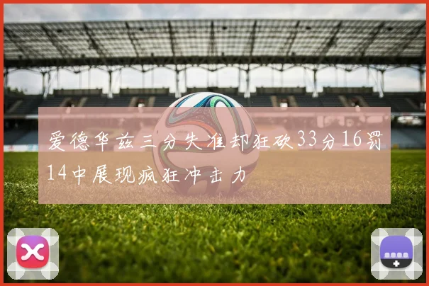 爱德华兹三分失准却狂砍33分16罚14中展现疯狂冲击力