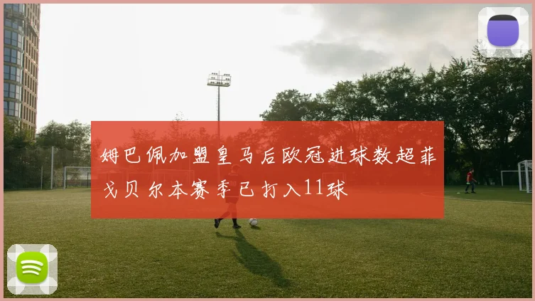 姆巴佩加盟皇马后欧冠进球数超菲戈贝尔本赛季已打入11球