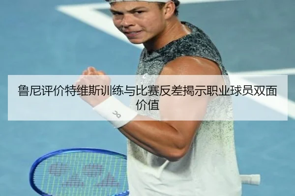 鲁尼评价特维斯训练与比赛反差揭示职业球员双面价值